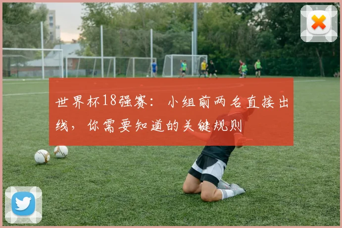 世界杯18强赛:小组前两名直接出线,你需要知道的关键规则