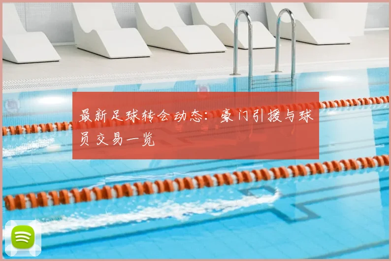最新足球转会动态：豪门引援与球员交易一览