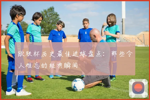 欧联杯历史最佳进球盘点：那些令人难忘的经典瞬间
