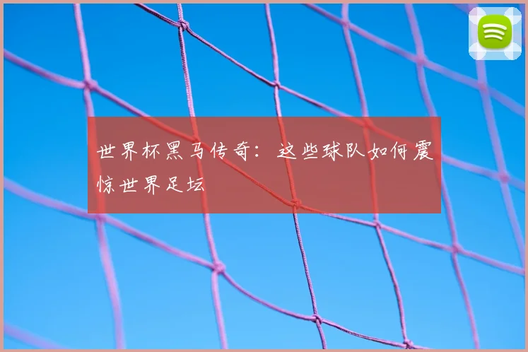 世界杯黑马传奇:这些球队如何震惊世界足坛