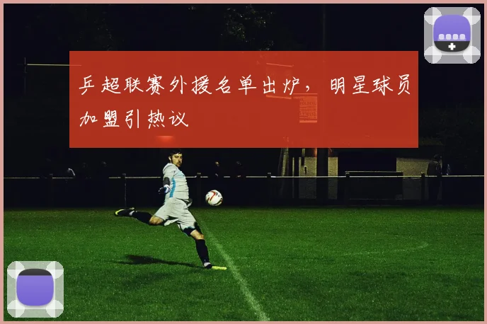 乒超联赛外援名单出炉,明星球员加盟引热议