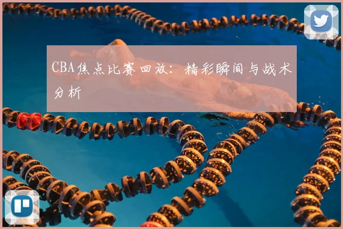 CBA焦点比赛回放:精彩瞬间与战术分析
