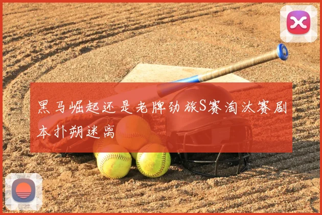 黑马崛起还是老牌劲旅S赛淘汰赛剧本扑朔迷离