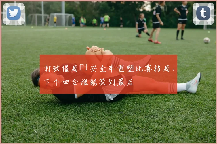 打破僵局F1安全车重塑比赛格局,下个回合谁能笑到最后