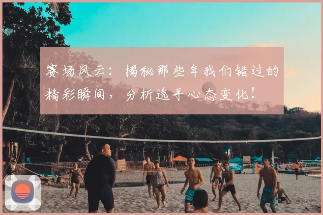 赛场风云:揭秘那些年我们错过的精彩瞬间,分析选手心态变化!