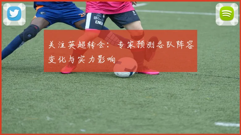 关注英超转会:专家预测各队阵容变化与实力影响