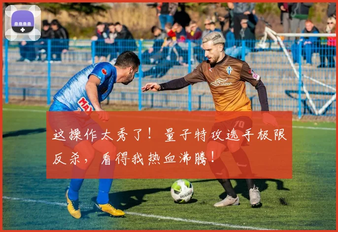这操作太秀了!量子特攻选手极限反杀,看得我热血沸腾!
