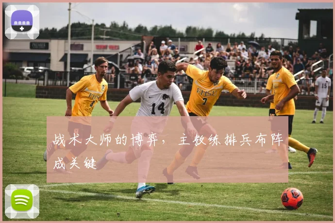 战术大师的博弈，主教练排兵布阵成关键