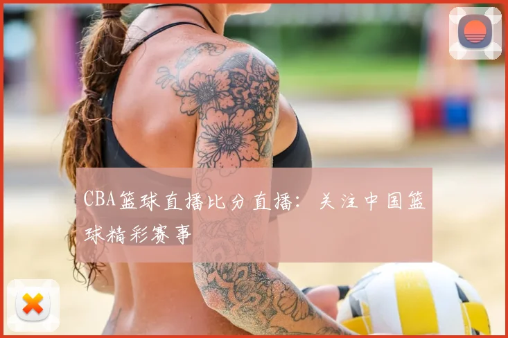 CBA篮球直播比分直播:关注中国篮球精彩赛事