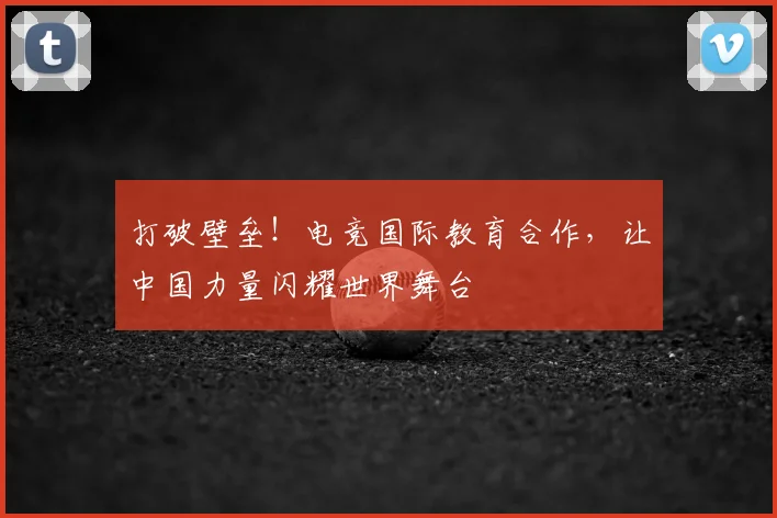 打破壁垒!电竞国际教育合作,让中国力量闪耀世界舞台