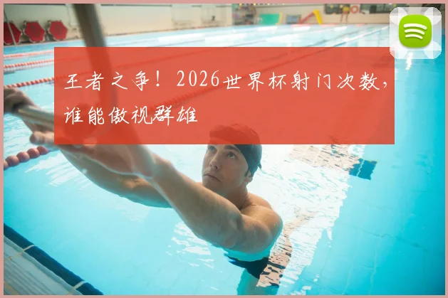 王者之争!2026世界杯射门次数,谁能傲视群雄