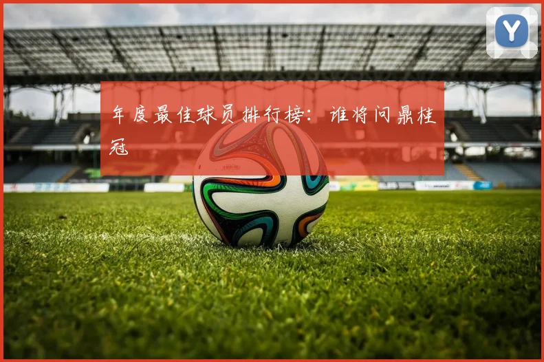 年度最佳球员排行榜:谁将问鼎桂冠