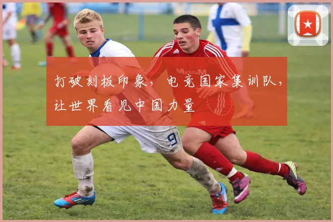 打破刻板印象，电竞国家集训队，让世界看见中国力量