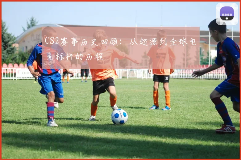 CS2赛事历史回顾:从起源到全球电竞标杆的历程