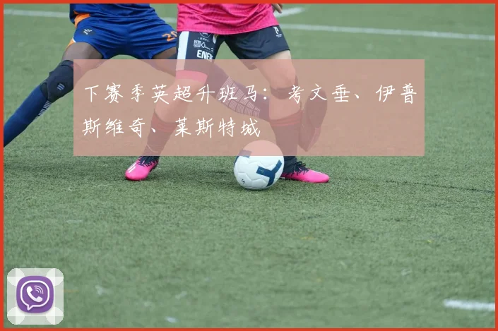 下赛季英超升班马:考文垂、伊普斯维奇、莱斯特城