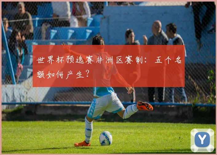 世界杯预选赛非洲区赛制:五个名额如何产生?
