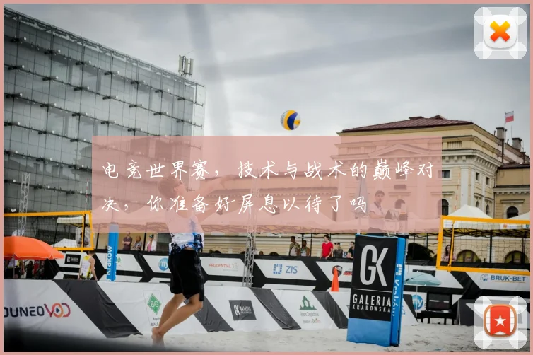 电竞世界赛,技术与战术的巅峰对决,你准备好屏息以待了吗