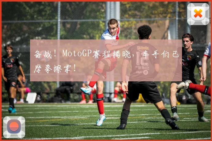 备战!MotoGP赛程揭晓,车手们已摩拳擦掌!