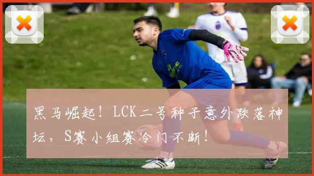 黑马崛起!LCK二号种子意外跌落神坛,S赛小组赛冷门不断!