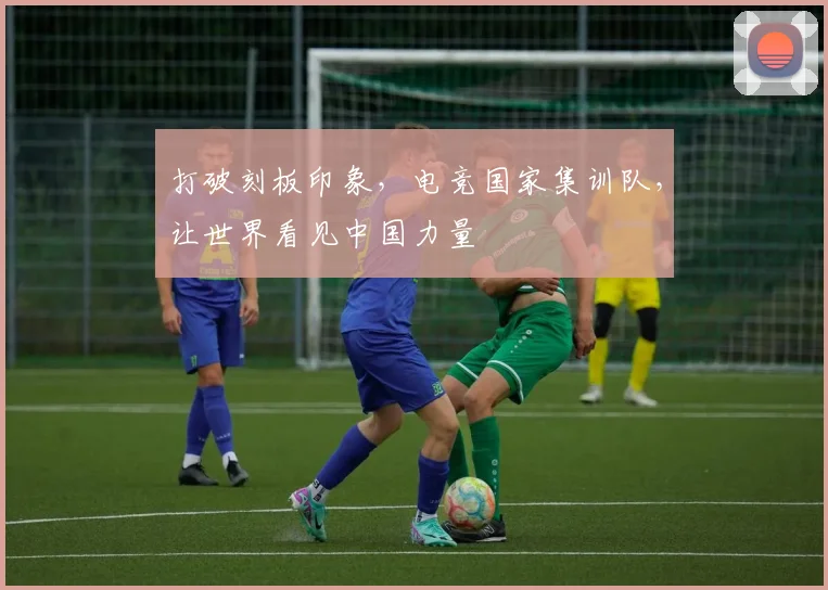 打破刻板印象，电竞国家集训队，让世界看见中国力量