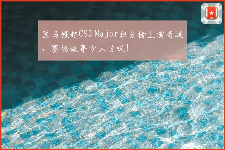 黑马崛起CS2 Major积分榜上演奇迹，赛场故事令人惊叹！