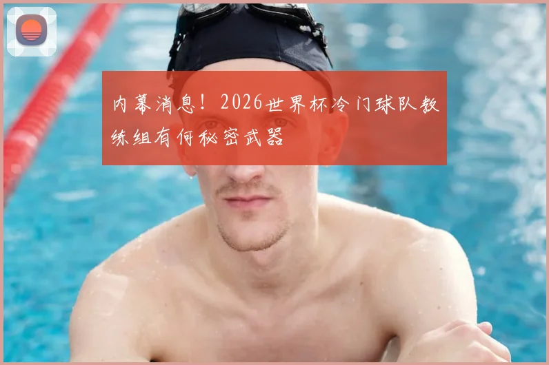 内幕消息!2026世界杯冷门球队教练组有何秘密武器