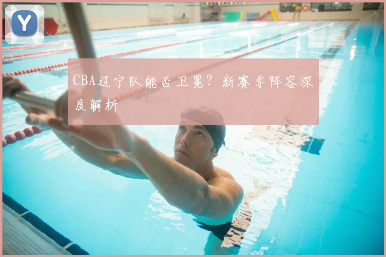 CBA辽宁队能否卫冕？新赛季阵容深度解析