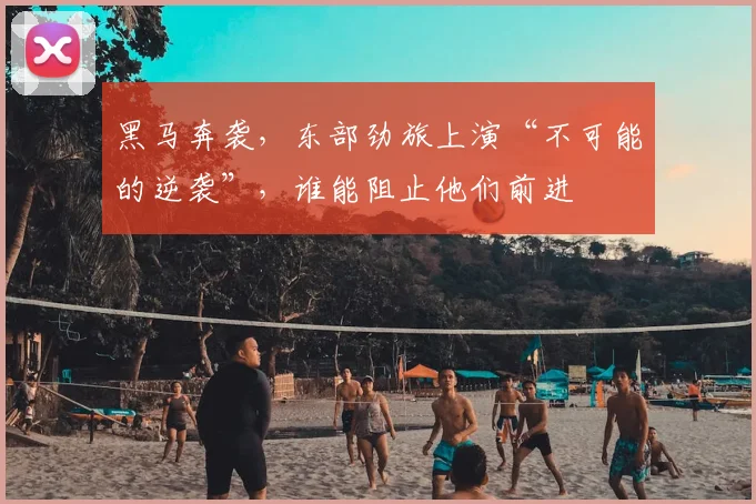 黑马奔袭,东部劲旅上演“不可能的逆袭”,谁能阻止他们前进