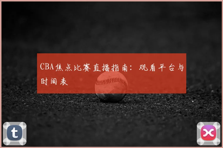 CBA焦点比赛直播指南:观看平台与时间表