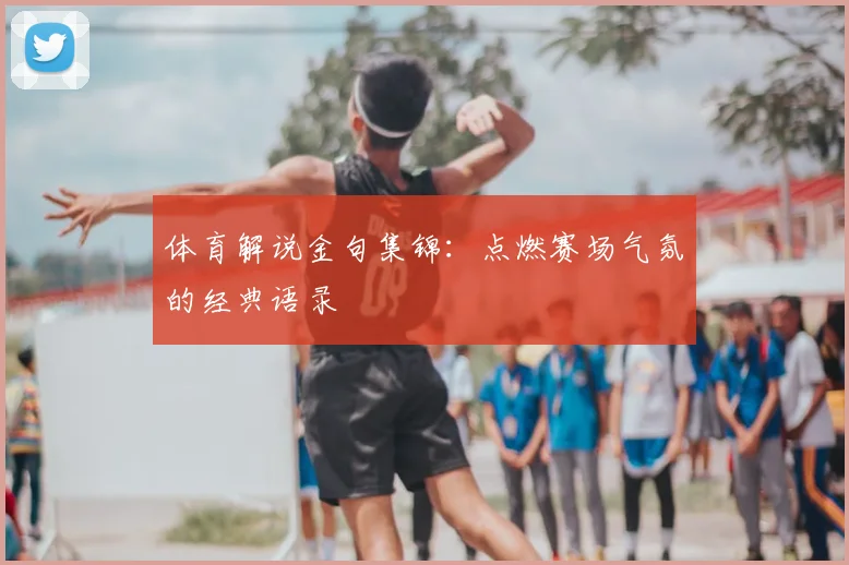 体育解说金句集锦:点燃赛场气氛的经典语录