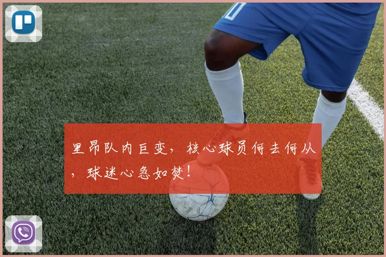 里昂队内巨变,核心球员何去何从,球迷心急如焚!