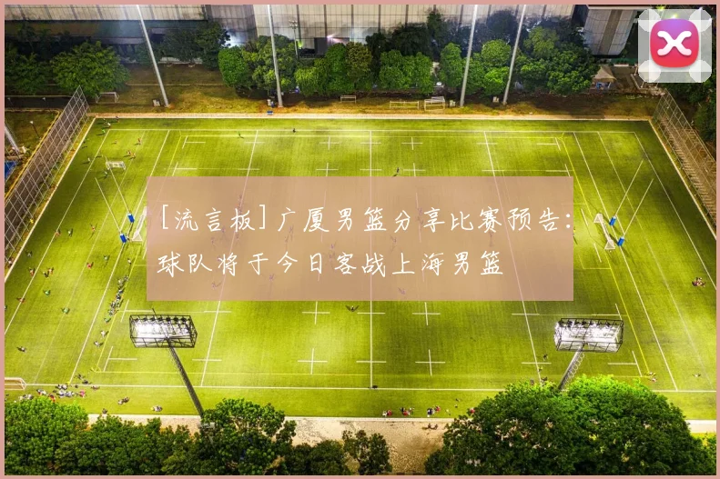 [流言板]广厦男篮分享比赛预告：球队将于今日客战上海男篮