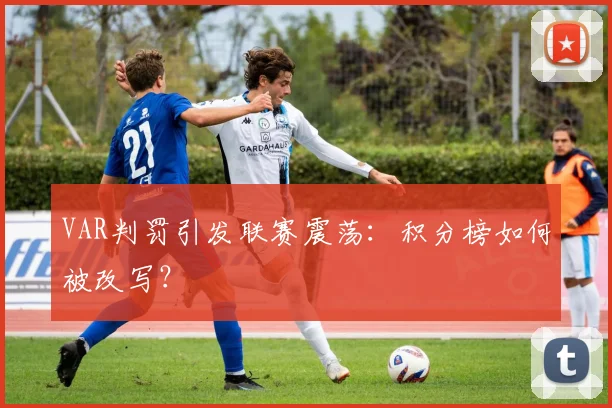VAR判罚引发联赛震荡：积分榜如何被改写？