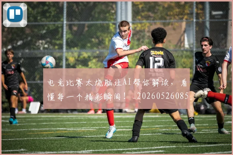 电竞比赛太烧脑让AI帮你解读，看懂每一个精彩瞬间！_20260526085941