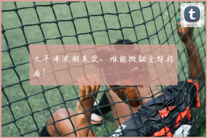 太平洋浪潮来袭,谁能掀翻全球格局!