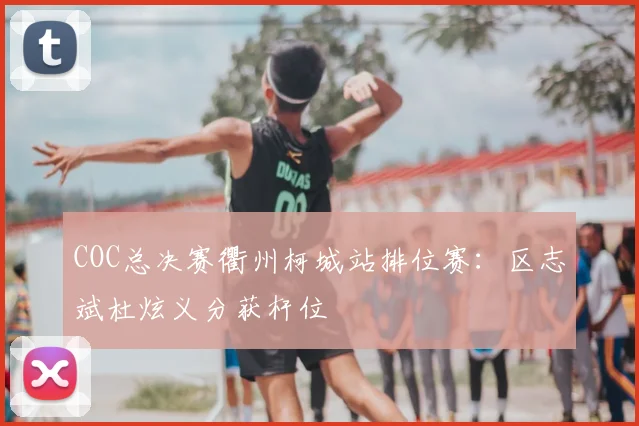 COC总决赛衢州柯城站排位赛:区志斌杜炫义分获杆位