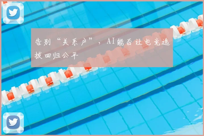 告别“关系户”，AI能否让电竞选拔回归公平