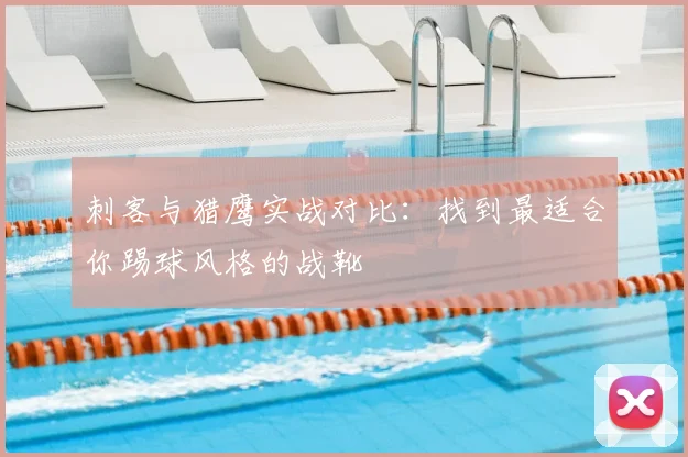 刺客与猎鹰实战对比:找到最适合你踢球风格的战靴