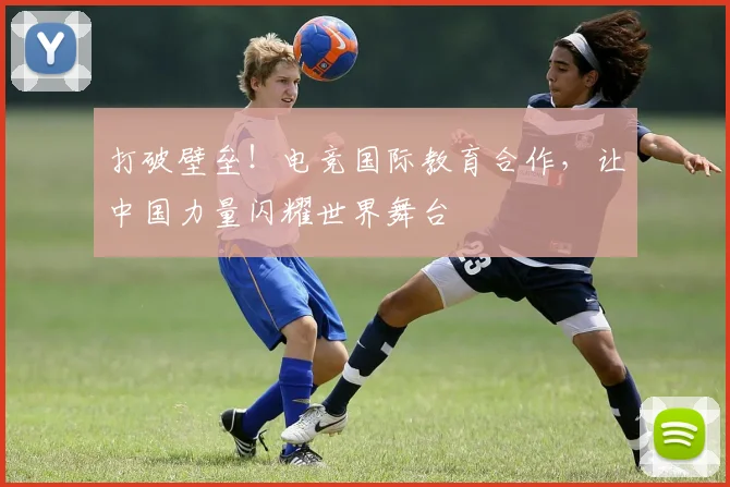 打破壁垒!电竞国际教育合作,让中国力量闪耀世界舞台