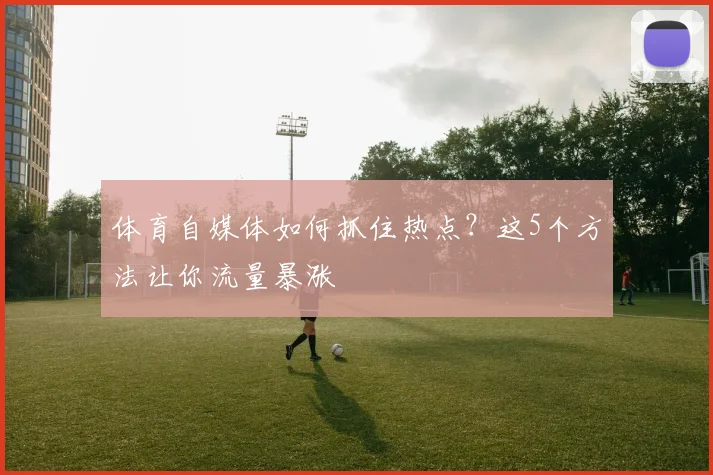 体育自媒体如何抓住热点？这5个方法让你流量暴涨