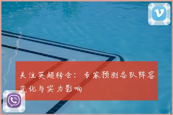 关注英超转会：专家预测各队阵容变化与实力影响
