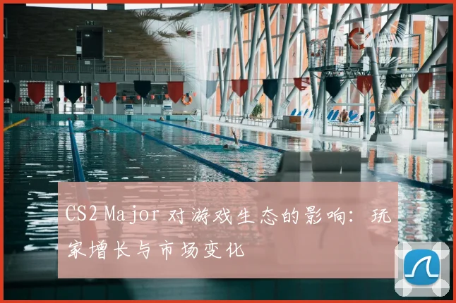 CS2 Major 对游戏生态的影响:玩家增长与市场变化