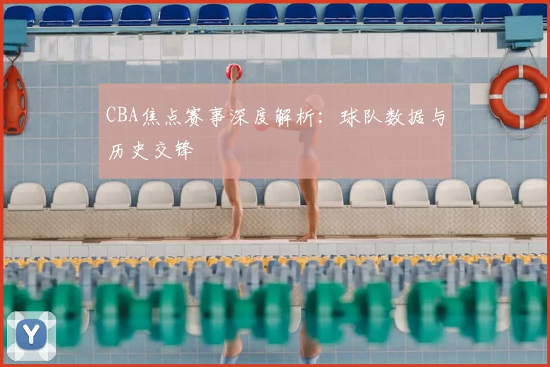 CBA焦点赛事深度解析:球队数据与历史交锋