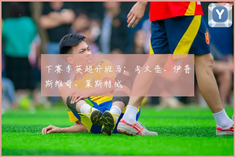 下赛季英超升班马：考文垂、伊普斯维奇、莱斯特城