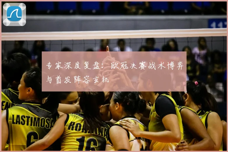 专家深度复盘:欧冠决赛战术博弈与首发阵容玄机