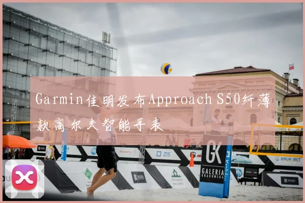 Garmin佳明发布Approach S50纤薄款高尔夫智能手表