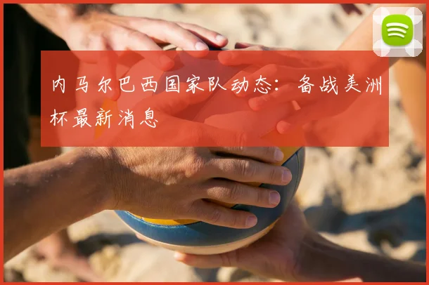 内马尔巴西国家队动态:备战美洲杯最新消息
