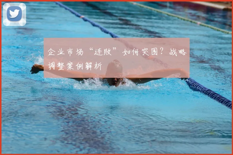 企业市场“连败”如何突围?战略调整案例解析