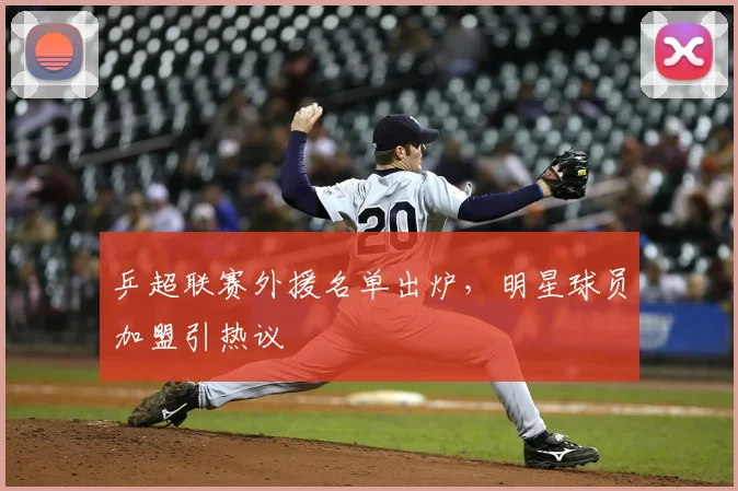 乒超联赛外援名单出炉,明星球员加盟引热议