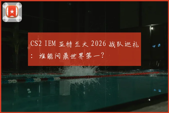 CS2 IEM 亚特兰大 2026 战队巡礼:谁能问鼎世界第一?
